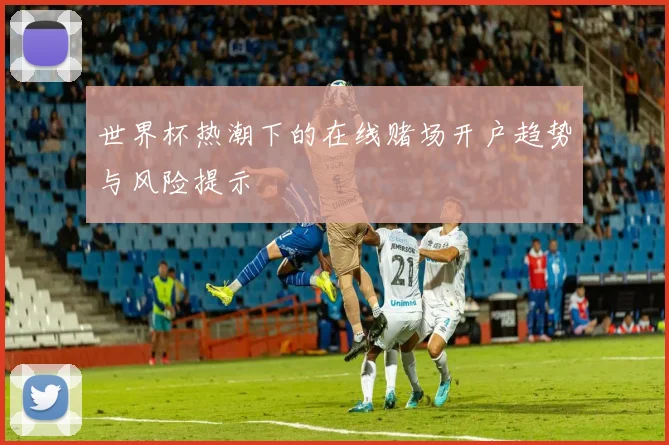 世界杯热潮下的在线赌场开户趋势与风险提示