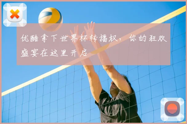 优酷拿下世界杯转播权，你的狂欢盛宴在这里开启